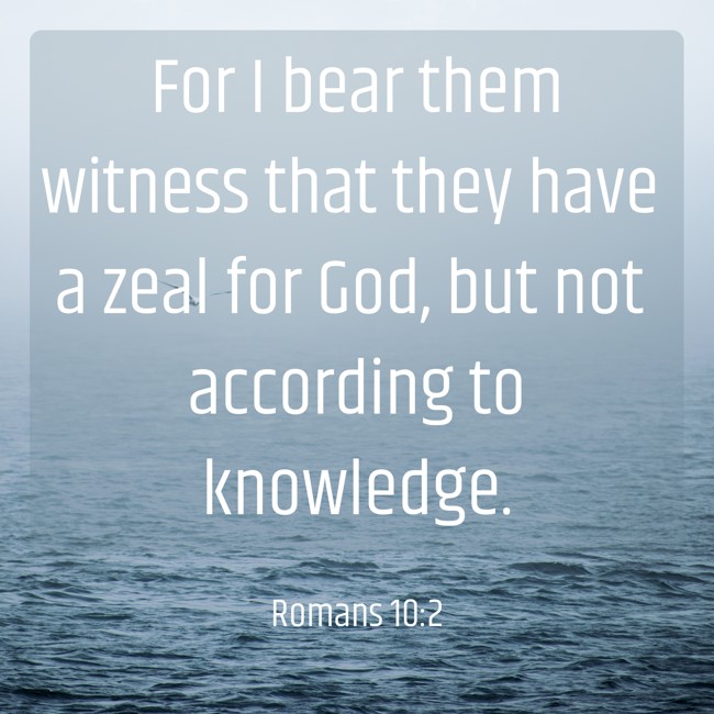  For I bear them witness that they have a zeal for God, but not according to knowledge.   - Romans 10:2 