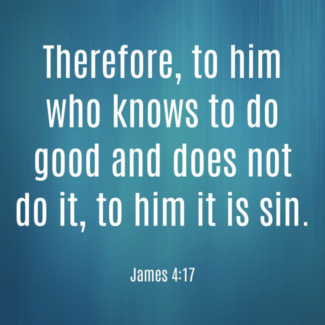  Therefore, to him who knows to do good and does not do it, to him it is sin.   - James 4:17 