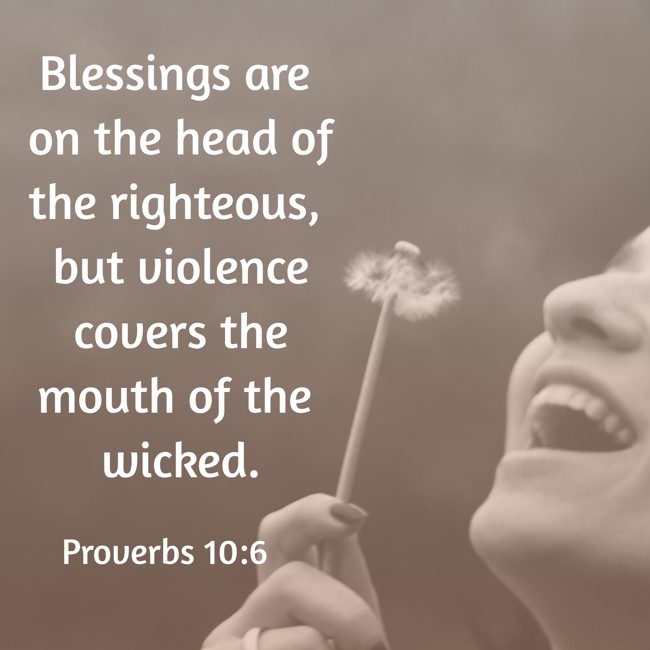  Blessings are on the head of the righteous, but violence covers the mouth of the wicked.   - Proverbs 10:6 