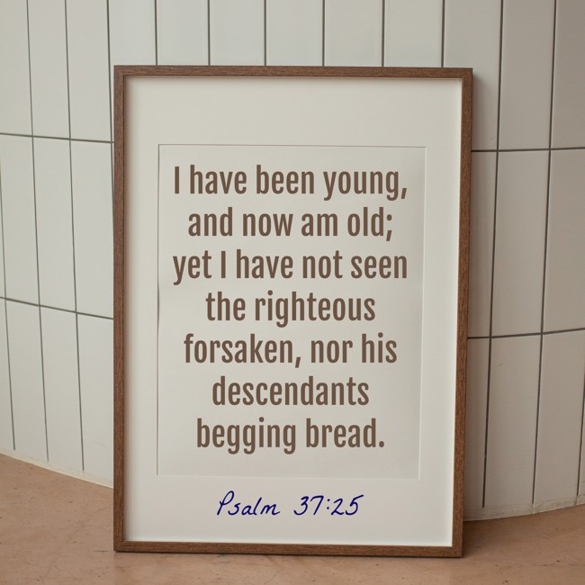  I have been young, and now am old; yet I have not seen the righteous forsaken, nor his descendants begging bread.   - Psalm 37:25 