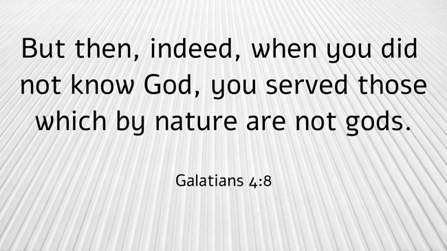  But then, indeed, when you did not know God, you served those which by nature are not gods.   - Galatians 4:8 