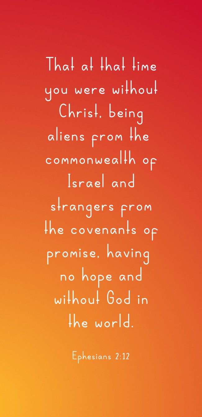  That at that time you were without Christ, being aliens from the commonwealth of Israel and strangers from the covenants of promise, having no hope and without God in the world.   - Ephesians 2:12 