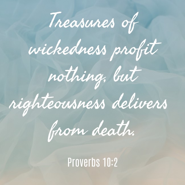  Treasures of wickedness profit nothing, but righteousness delivers from death.   - Proverbs 10:2 