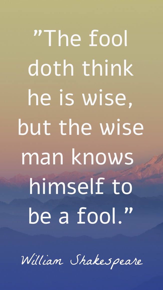  The fool doth think he is wise, but the wise man knows himself to be a fool.   - William Shakespeare 
