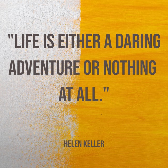  Life is either a daring adventure or nothing at all.   - Helen Keller 