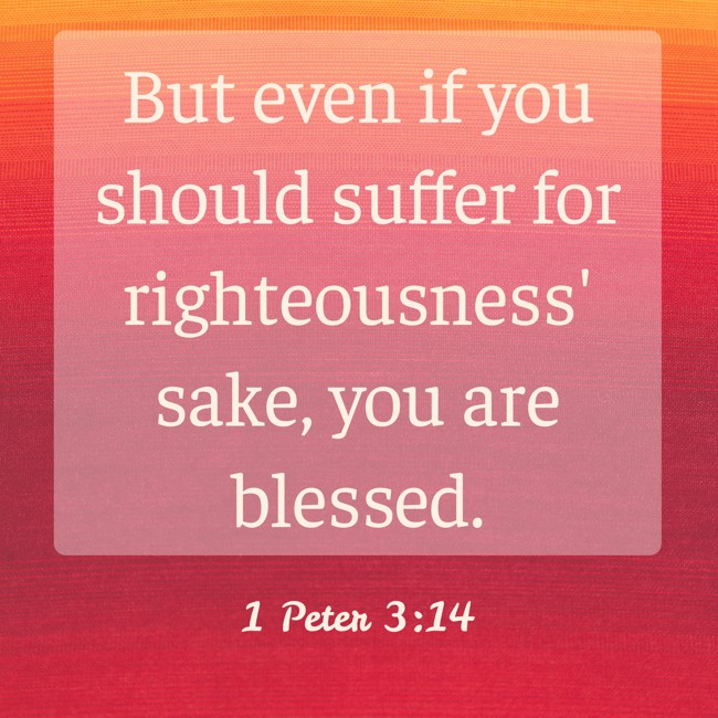  But even if you should suffer for righteousness' sake, you are blessed.   - 1 Peter 3:14 