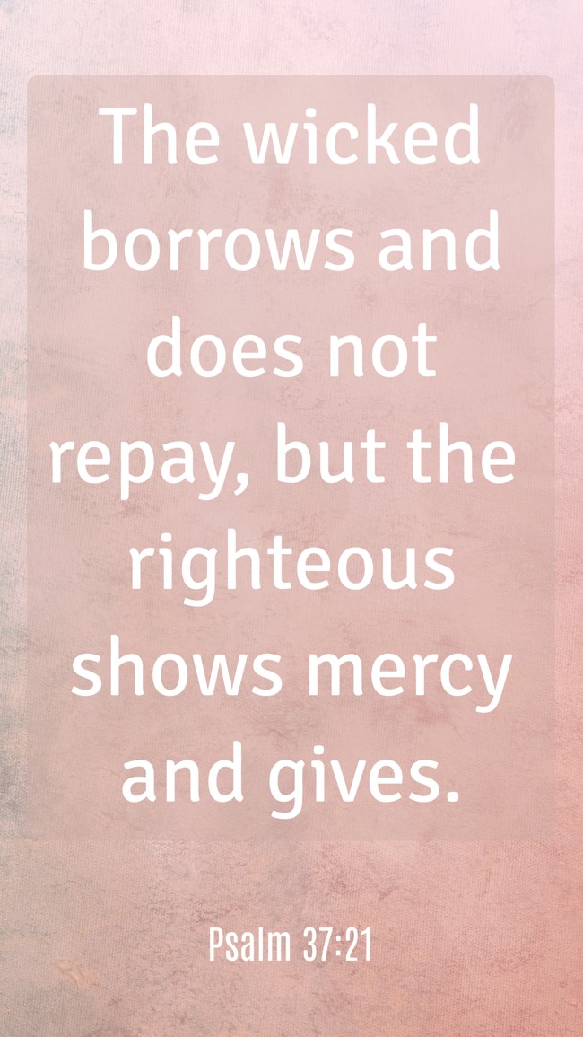  The wicked borrows and does not repay, but the righteous shows mercy and gives.   - Psalm 37:21 