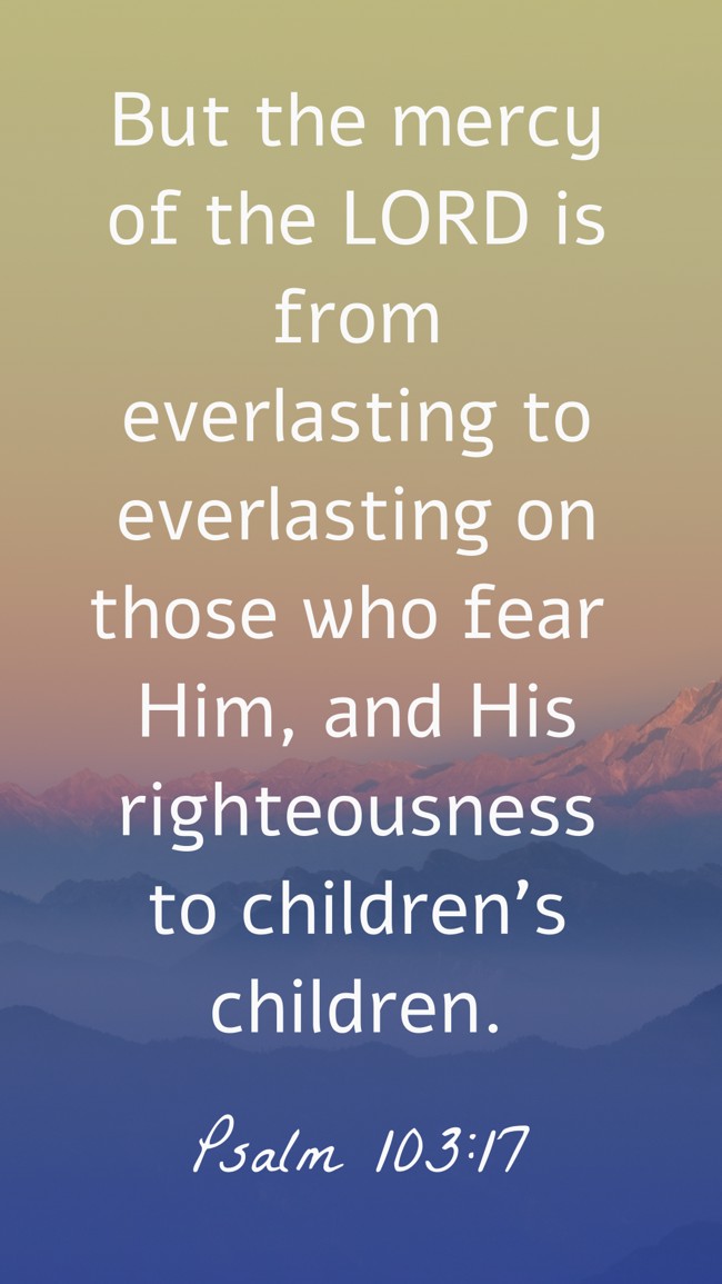  But the mercy of the LORD is from everlasting to everlasting on those who fear Him, and His righteousness to children's children.   - Psalm 103:17 
