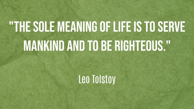  The sole meaning of life is to serve mankind and to be righteous.   - Leo Tolstoy 