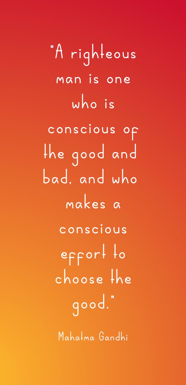  A righteous man is one who is conscious of the good and bad, and who makes a conscious effort to choose the good.   - Mahatma Gandhi 