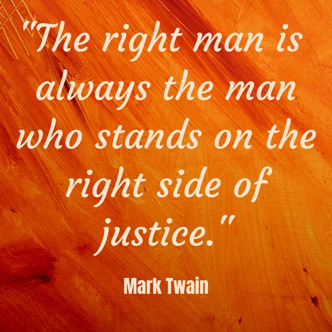  The right man is always the man who stands on the right side of justice.   - Mark Twain 