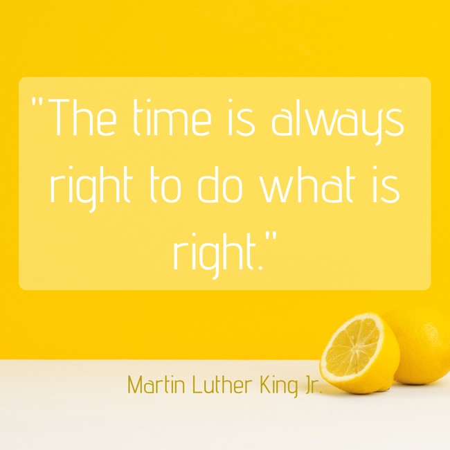  The time is always right to do what is right.   - Martin Luther King Jr. 