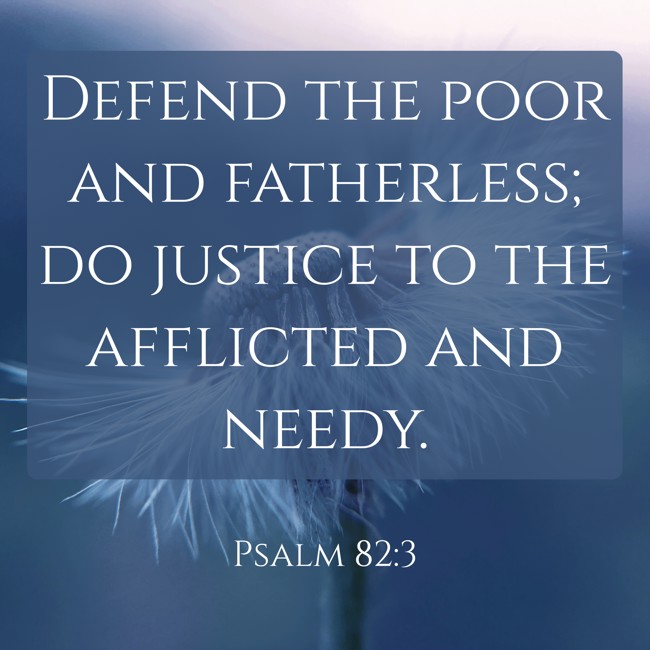 Defend the poor and fatherless; do justice to the afflicted and needy. - Psalm 82:3