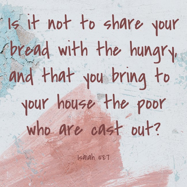 Is it not to share your bread with the hungry, and that you bring to your house the poor who are cast out? - Isaiah 58:7