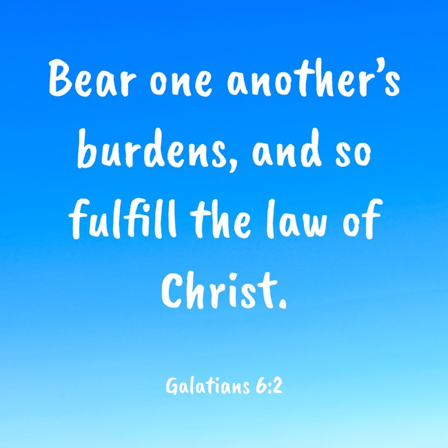 Bear one another’s burdens, and so fulfill the law of Christ. - Galatians 6:2