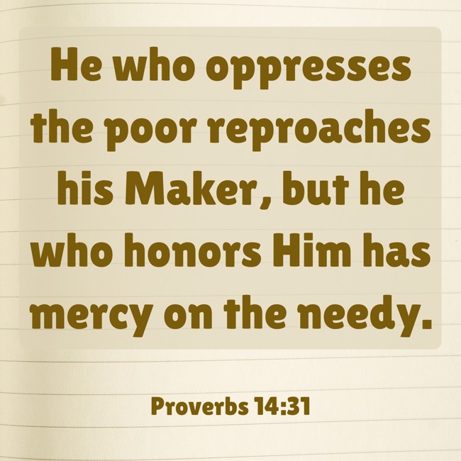 He who oppresses the poor reproaches his Maker, but he who honors Him has mercy on the needy. - Proverbs 14:31