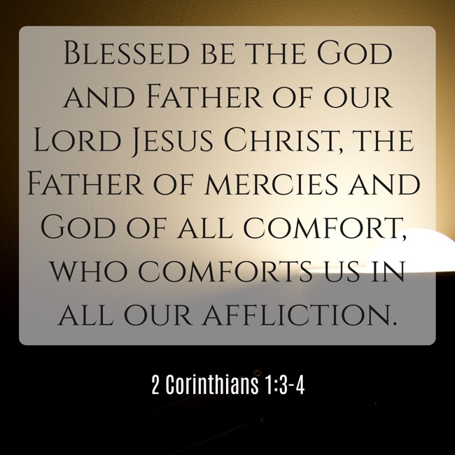 Blessed be the God and Father of our Lord Jesus Christ, the Father of mercies and God of all comfort, who comforts us in all our affliction. - 2 Corinthians 1:3-4
