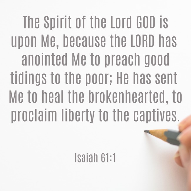 The Spirit of the Lord GOD is upon Me, because the LORD has anointed Me to preach good tidings to the poor; He has sent Me to heal the brokenhearted, to proclaim liberty to the captives. - Isaiah 61:1