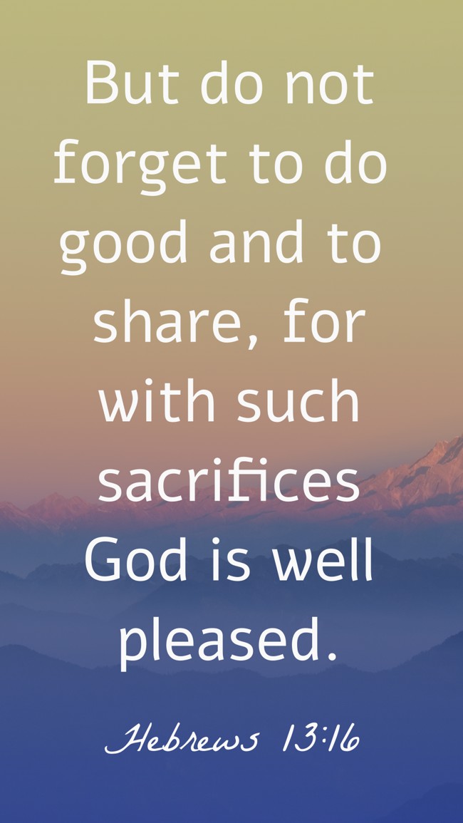 But do not forget to do good and to share, for with such sacrifices God is well pleased. - Hebrews 13:16