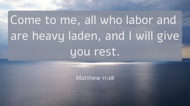 Come to me, all who labor and are heavy laden, and I will give you rest. - Matthew 11:28