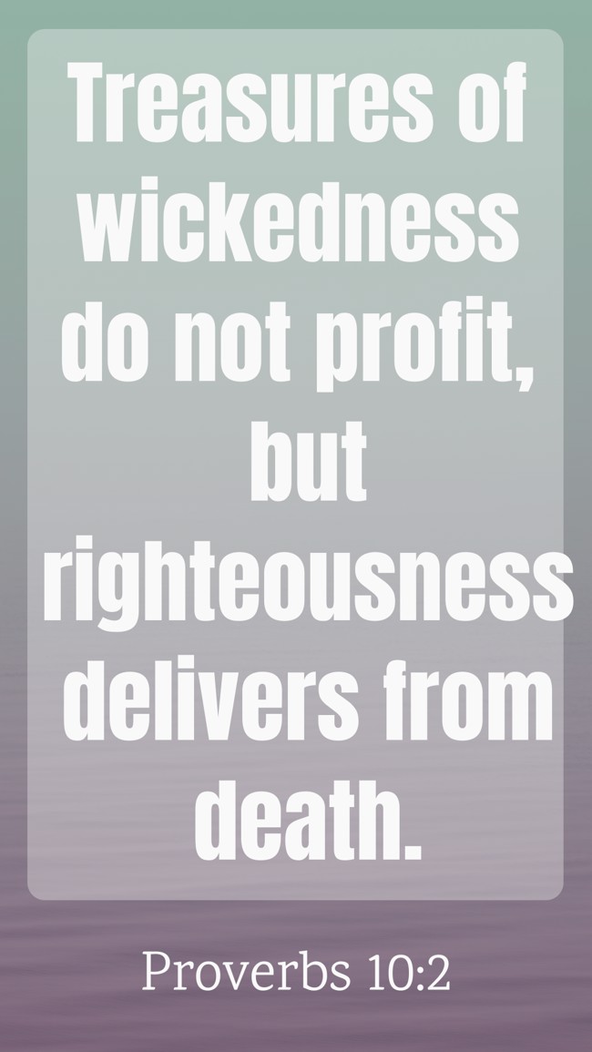 Treasures of wickedness do not profit, but righteousness delivers from death. - Proverbs 10:2