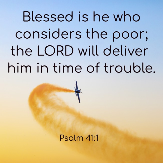 Blessed is he who considers the poor; the LORD will deliver him in time of trouble. - Psalm 41:1