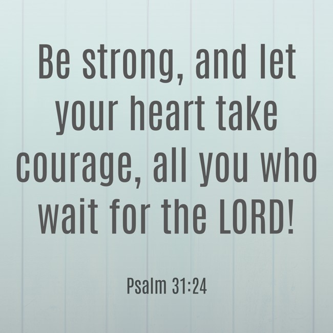 Be strong, and let your heart take courage, all you who wait for the LORD! - Psalm 31:24
