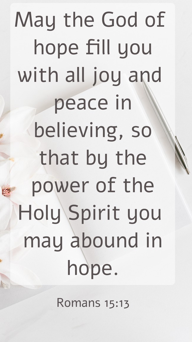 May the God of hope fill you with all joy and peace in believing, so that by the power of the Holy Spirit you may abound in hope. - Romans 15:13