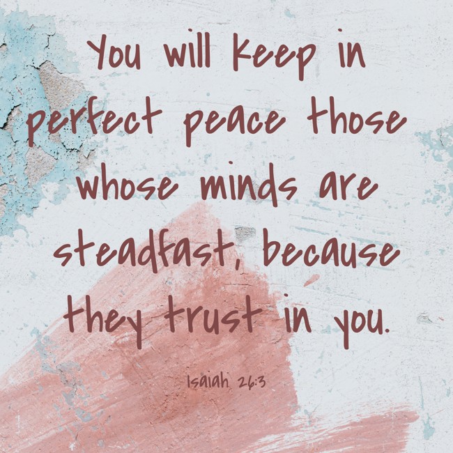 You will keep in perfect peace those whose minds are steadfast, because they trust in you. - Isaiah 26:3