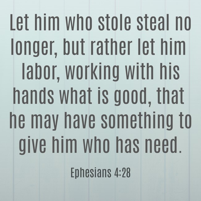 Let him who stole steal no longer, but rather let him labor, working with his hands what is good, that he may have something to give him who has need. - Ephesians 4:28
