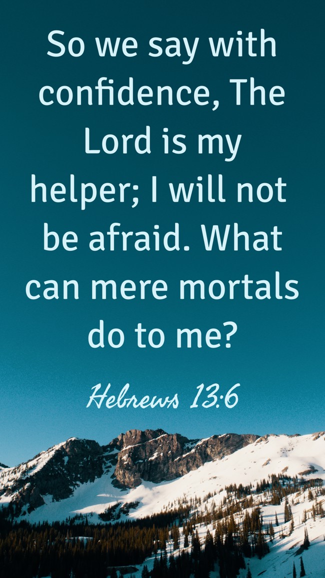 So we say with confidence, The Lord is my helper; I will not be afraid. What can mere mortals do to me? - Hebrews 13:6