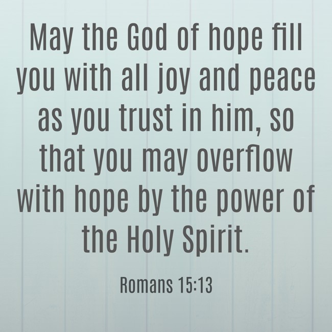 May the God of hope fill you with all joy and peace as you trust in him, so that you may overflow with hope by the power of the Holy Spirit. - Romans 15:13