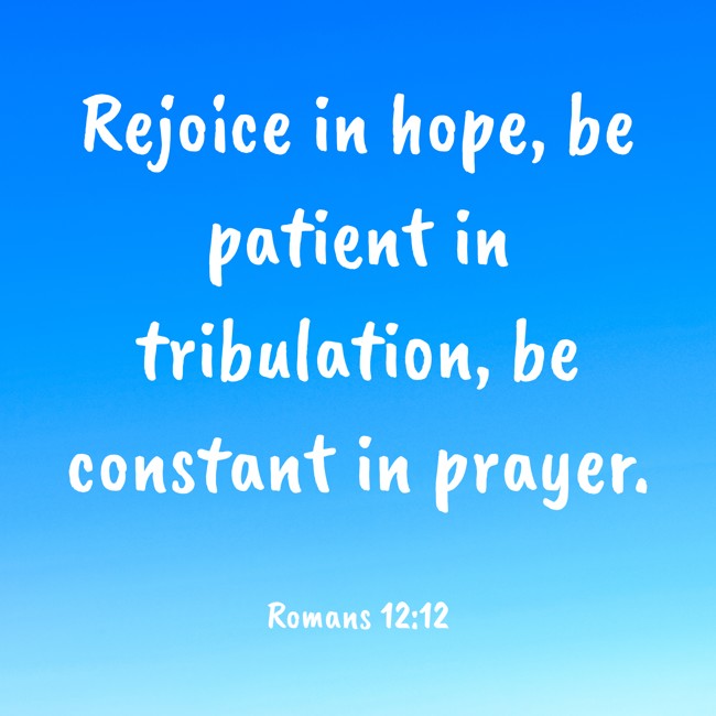 Rejoice in hope, be patient in tribulation, be constant in prayer. - Romans 12:12