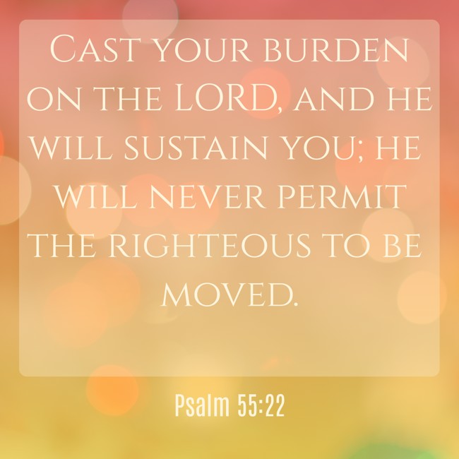 Cast your burden on the LORD, and he will sustain you; he will never permit the righteous to be moved. - Psalm 55:22