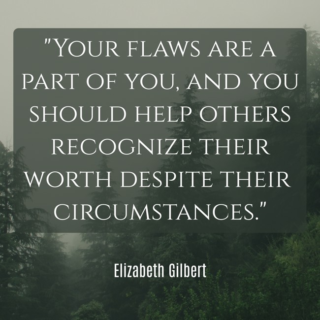 Your flaws are a part of you, and you should help others recognize their worth despite their circumstances. - Elizabeth Gilbert