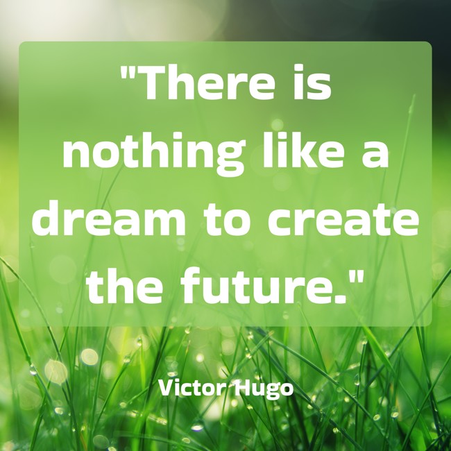 There is nothing like a dream to create the future. - Victor Hugo