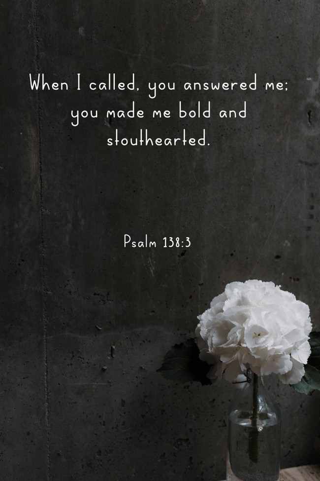 When I called, you answered me; you made me bold and stouthearted. - Psalm 138:3