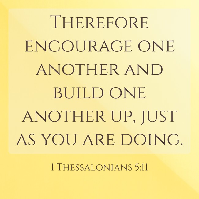 Therefore encourage one another and build one another up, just as you are doing. - 1 Thessalonians 5:11