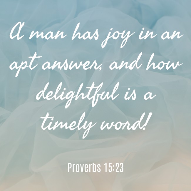 A man has joy in an apt answer, and how delightful is a timely word! - Proverbs 15:23