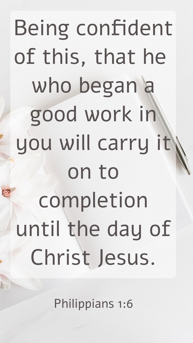 Being confident of this, that he who began a good work in you will carry it on to completion until the day of Christ Jesus. - Philippians 1:6