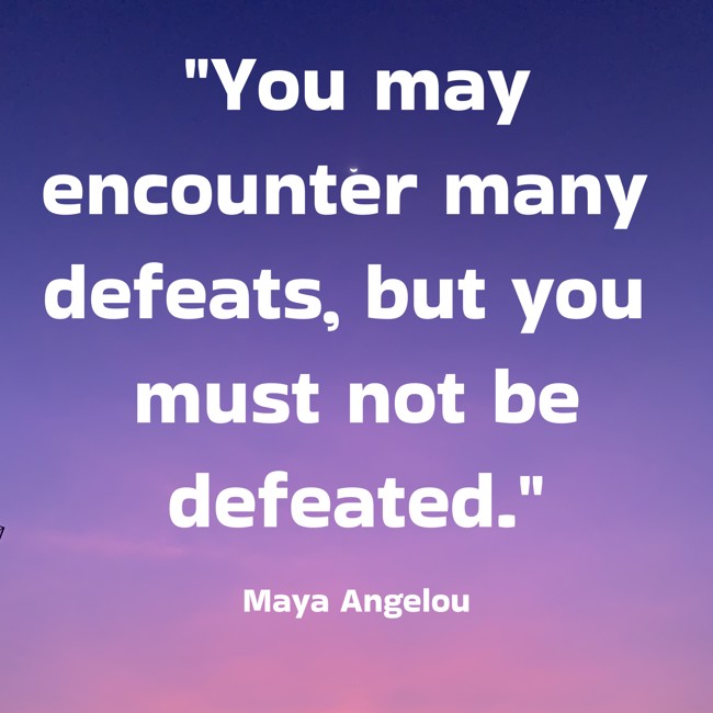 You may encounter many defeats, but you must not be defeated. - Maya Angelou