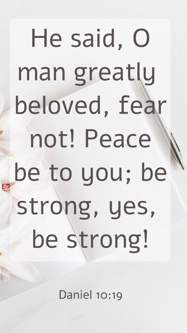 He said, O man greatly beloved, fear not! Peace be to you; be strong, yes, be strong! - Daniel 10:19