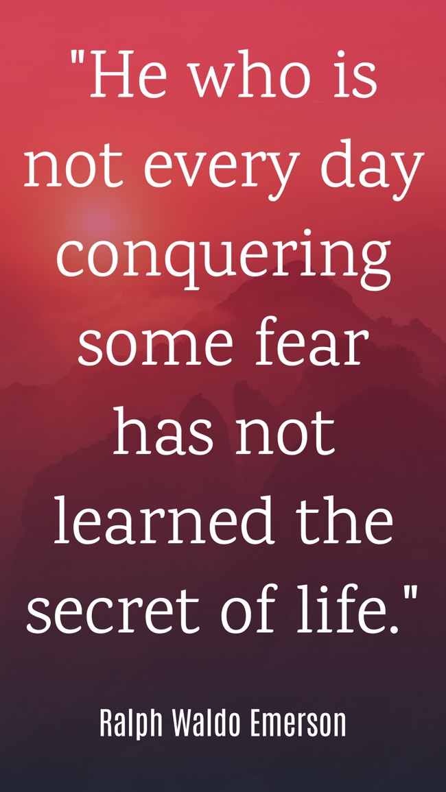 He who is not every day conquering some fear has not learned the secret of life. - Ralph Waldo Emerson