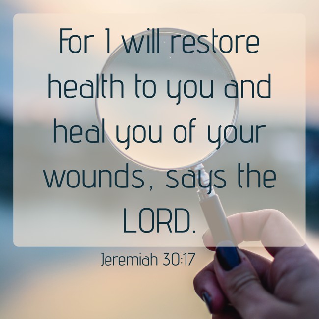 For I will restore health to you and heal you of your wounds, says the LORD. - Jeremiah 30:17