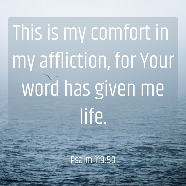 This is my comfort in my affliction, for Your word has given me life. - Psalm 119:50