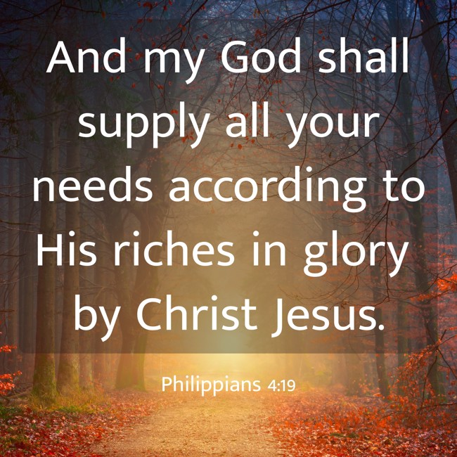 And my God shall supply all your needs according to His riches in glory by Christ Jesus. - Philippians 4:19