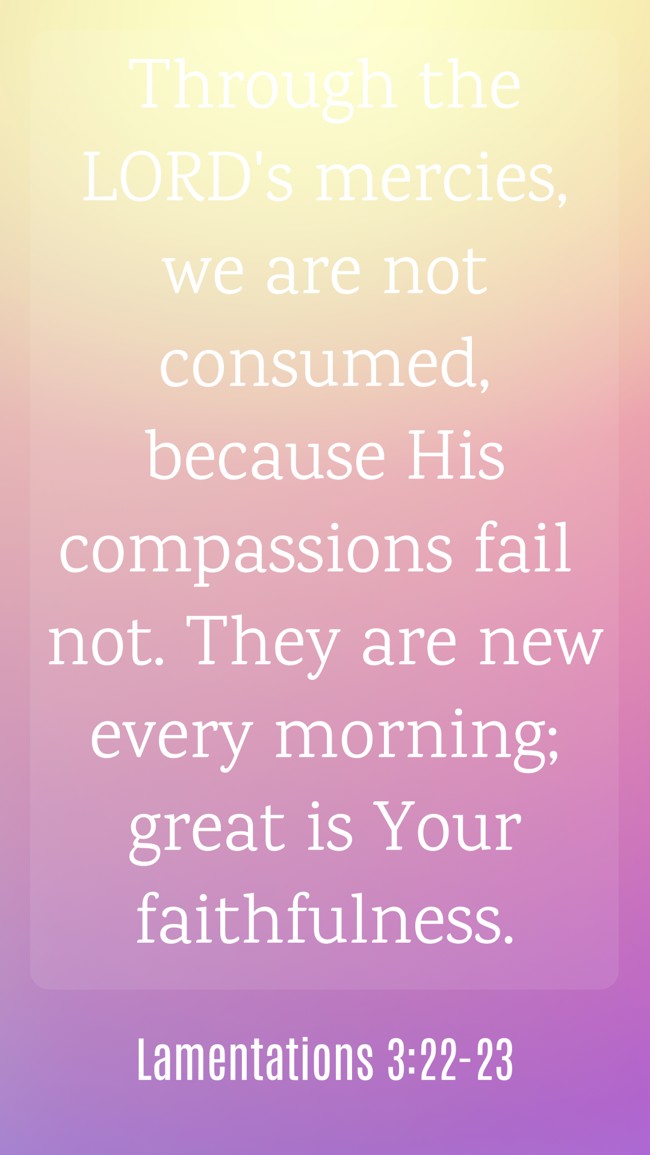 Through the LORD's mercies, we are not consumed, because His compassions fail not. They are new every morning; great is Your faithfulness. - Lamentations 3:22-23