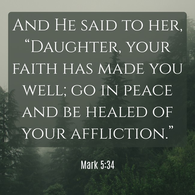 And He said to her, “Daughter, your faith has made you well; go in peace and be healed of your affliction.” - Mark 5:34