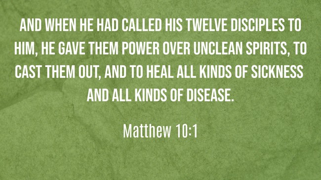 And when He had called His twelve disciples to Him, He gave them power over unclean spirits, to cast them out, and to heal all kinds of sickness and all kinds of disease. - Matthew 10:1