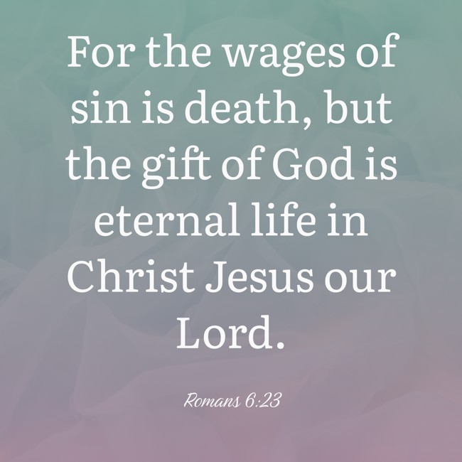 For the wages of sin is death, but the gift of God is eternal life in Christ Jesus our Lord. - Romans 6:23